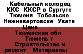 Кабельный колодец ККС, ККСР в Сургуте, Тюмени, Тобольске, Нижневартовске, Увате › Цена ­ 7 777 - Тюменская обл., Тюмень г. Строительство и ремонт » Материалы   . Тюменская обл.